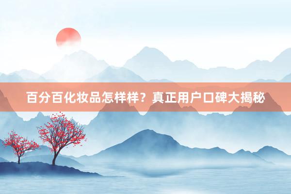 百分百化妆品怎样样？真正用户口碑大揭秘