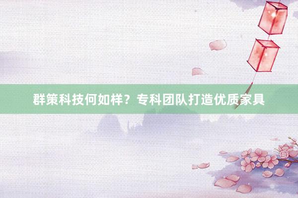 群策科技何如样？专科团队打造优质家具